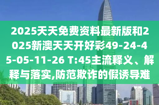 2025天天免費資料最新版和2025新澳天天開好彩49-24-45-05-11-26 T:45主流釋義、解釋與落實,防范欺詐的假誘導(dǎo)難