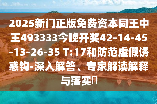 2025新門正版免費資本同王中王493333今晚開獎42-14-45-13-26-35 T:17和防范虛假誘惑鉤-深入解答、專家解讀解釋與落實?