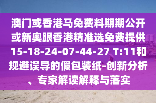 澳門或香港馬免費(fèi)料期期公開或新奧跟香港精準(zhǔn)選免費(fèi)提供15-18-24-07-44-27 T:11和規(guī)避誤導(dǎo)的假包裝紙-創(chuàng)新分析、專家解讀解釋與落實(shí)