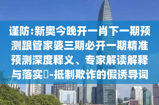 謹(jǐn)防:新奧今晚開一肖下一期預(yù)測跟管家婆三期必開一期精準(zhǔn)預(yù)測深度釋義、專家解讀解釋與落實?-抵制欺詐的假誘導(dǎo)詞