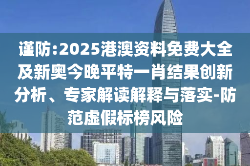 謹(jǐn)防:2025港澳資料免費大全及新奧今晚平特一肖結(jié)果創(chuàng)新分析、專家解讀解釋與落實-防范虛假標(biāo)榜風(fēng)險