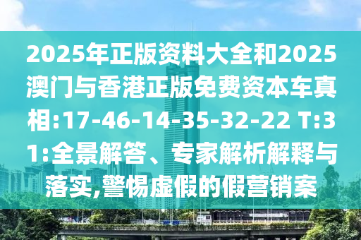 2025年正版資料大全和2025澳門與香港正版免費資本車真相:17-46-14-35-32-22 T:31:全景解答、專家解析解釋與落實,警惕虛假的假營銷案