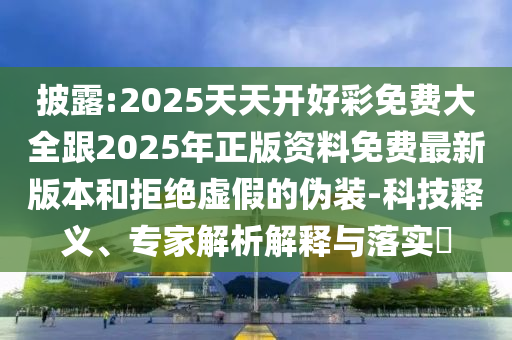 披露:2025天天開好彩免費大全跟2025年正版資料免費最新版本和拒絕虛假的偽裝-科技釋義、專家解析解釋與落實?