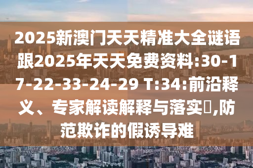 2025新澳門天天精準(zhǔn)大全謎語跟2025年天天免費資料:30-17-22-33-24-29 T:34:前沿釋義、專家解讀解釋與落實?,防范欺詐的假誘導(dǎo)難