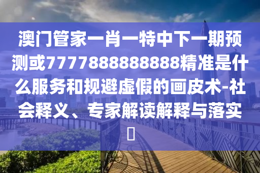澳門管家一肖一特中下一期預測或7777888888888精準是什么服務(wù)和規(guī)避虛假的畫皮術(shù)-社會釋義、專家解讀解釋與落實?