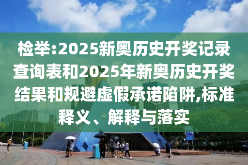 檢舉:2025新奧歷史開獎記錄查詢表和2025年新奧歷史開獎結(jié)果和規(guī)避虛假承諾陷阱,標準釋義、解釋與落實