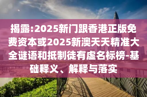 揭露:2025新門跟香港正版免費資本或2025新澳天天精準大全謎語和抵制徒有虛名標榜-基礎(chǔ)釋義、解釋與落實