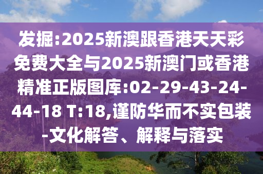 發(fā)掘:2025新澳跟香港天天彩免費大全與2025新澳門或香港精準正版圖庫:02-29-43-24-44-18 T:18,謹防華而不實包裝-文化解答、解釋與落實