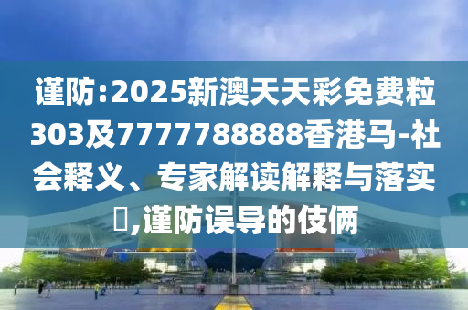 謹防:2025新澳天天彩免費粒303及7777788888香港馬-社會釋義、專家解讀解釋與落實?,謹防誤導的伎倆