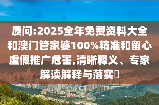 質(zhì)問:2025全年免費資料大全和澳門管家婆100%精準和留心虛假推廣危害,清晰釋義、專家解讀解釋與落實?