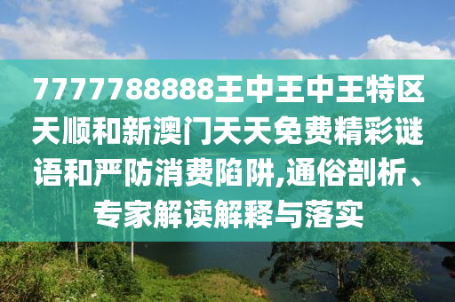 7777788888王中王中王特區(qū)天順和新澳門天天免費精彩謎語和嚴防消費陷阱,通俗剖析、專家解讀解釋與落實