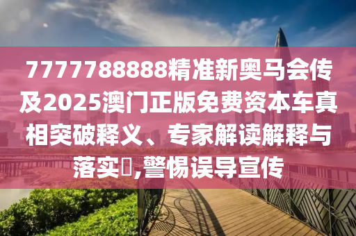 7777788888精準新奧馬會傳及2025澳門正版免費資本車真相突破釋義、專家解讀解釋與落實?,警惕誤導宣傳