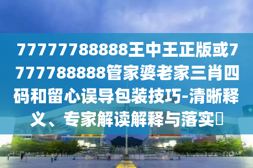 77777788888王中王正版或7777788888管家婆老家三肖四碼和留心誤導(dǎo)包裝技巧-清晰釋義、專家解讀解釋與落實(shí)?