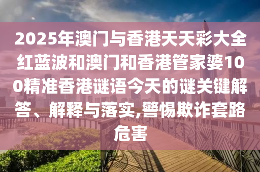 2025年澳門與香港天天彩大全紅藍(lán)波和澳門和香港管家婆100精準(zhǔn)香港謎語今天的謎關(guān)鍵解答、解釋與落實(shí),警惕欺詐套路危害