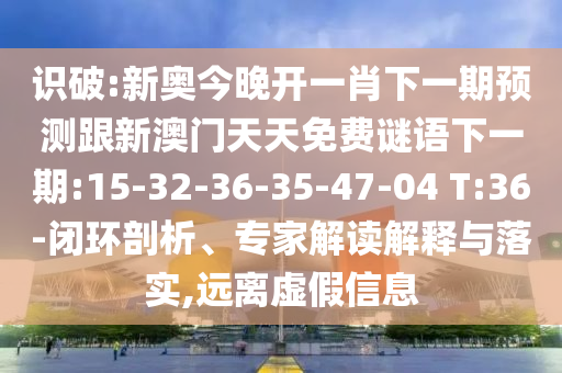 識破:新奧今晚開一肖下一期預(yù)測跟新澳門天天免費(fèi)謎語下一期:15-32-36-35-47-04 T:36-閉環(huán)剖析、專家解讀解釋與落實(shí),遠(yuǎn)離虛假信息