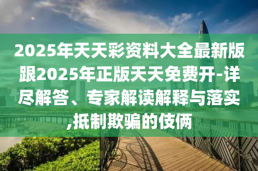 2025年天天彩資料大全最新版跟2025年正版天天免費(fèi)開-詳盡解答、專家解讀解釋與落實(shí),抵制欺騙的伎倆
