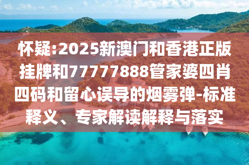 懷疑:2025新澳門和香港正版掛牌和77777888管家婆四肖四碼和留心誤導(dǎo)的煙霧彈-標(biāo)準(zhǔn)釋義、專家解讀解釋與落實(shí)