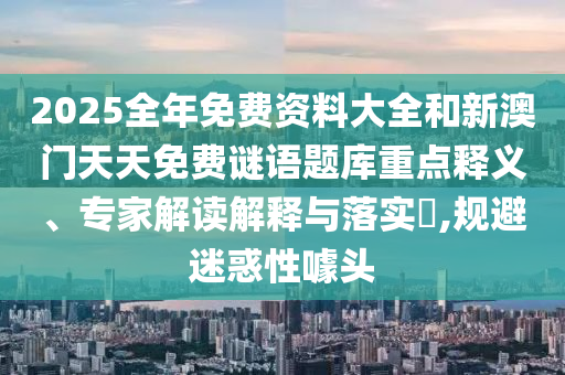 2025全年免費(fèi)資料大全和新澳門天天免費(fèi)謎語題庫重點(diǎn)釋義、專家解讀解釋與落實(shí)?,規(guī)避迷惑性噱頭