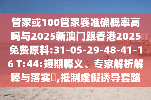 管家或100管家婆準(zhǔn)確概率高嗎與2025新澳門跟香港2025免費(fèi)原料:31-05-29-48-41-16 T:44:短期釋義、專家解析解釋與落實(shí)?,抵制虛假誘導(dǎo)套路