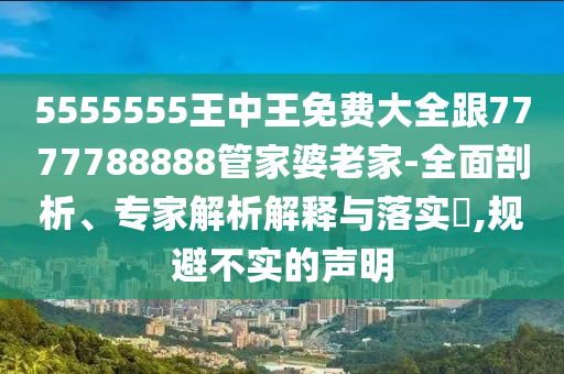 5555555王中王免費(fèi)大全跟7777788888管家婆老家-全面剖析、專家解析解釋與落實(shí)?,規(guī)避不實(shí)的聲明
