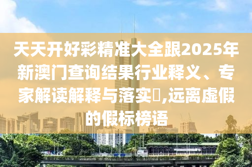 天天開(kāi)好彩精準(zhǔn)大全跟2025年新澳門(mén)查詢結(jié)果行業(yè)釋義、專家解讀解釋與落實(shí)?,遠(yuǎn)離虛假的假標(biāo)榜語(yǔ)