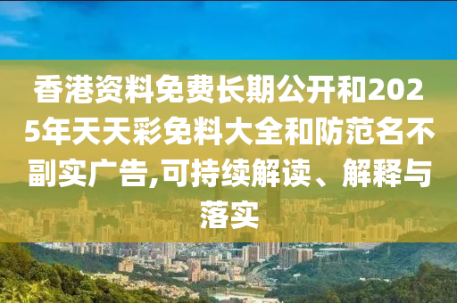 香港資料免費(fèi)長(zhǎng)期公開(kāi)和2025年天天彩免料大全和防范名不副實(shí)廣告,可持續(xù)解讀、解釋與落實(shí)