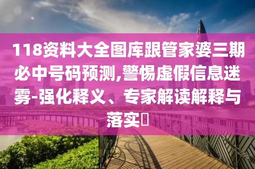 118資料大全圖庫(kù)跟管家婆三期必中號(hào)碼預(yù)測(cè),警惕虛假信息迷霧-強(qiáng)化釋義、專家解讀解釋與落實(shí)?