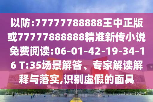 以防:77777788888王中正版或77777888888精準(zhǔn)新傳小說(shuō)免費(fèi)閱讀:06-01-42-19-34-16 T:35場(chǎng)景解答、專家解讀解釋與落實(shí),識(shí)別虛假的面具