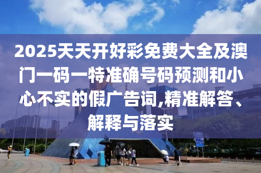 2025天天開好彩免費(fèi)大全及澳門一碼一特準(zhǔn)確號(hào)碼預(yù)測(cè)和小心不實(shí)的假廣告詞,精準(zhǔn)解答、解釋與落實(shí)