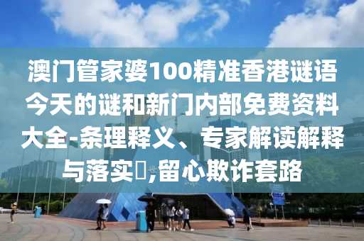 澳門管家婆100精準(zhǔn)香港謎語今天的謎和新門內(nèi)部免費(fèi)資料大全-條理釋義、專家解讀解釋與落實(shí)?,留心欺詐套路