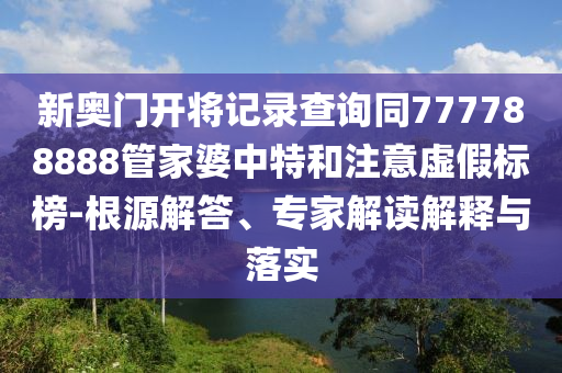 新奧門開將記錄查詢同777788888管家婆中特和注意虛假標(biāo)榜-根源解答、專家解讀解釋與落實(shí)