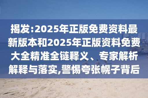 揭發(fā):2025年正版免費(fèi)資料最新版本和2025年正版資料免費(fèi)大全精準(zhǔn)全鏈釋義、專家解析解釋與落實(shí),警惕夸張幌子背后