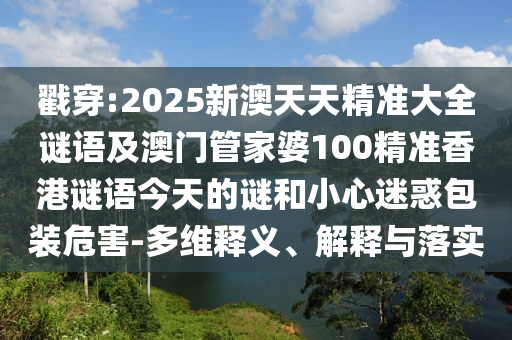 戳穿:2025新澳天天精準大全謎語及澳門管家婆100精準香港謎語今天的謎和小心迷惑包裝危害-多維釋義、解釋與落實
