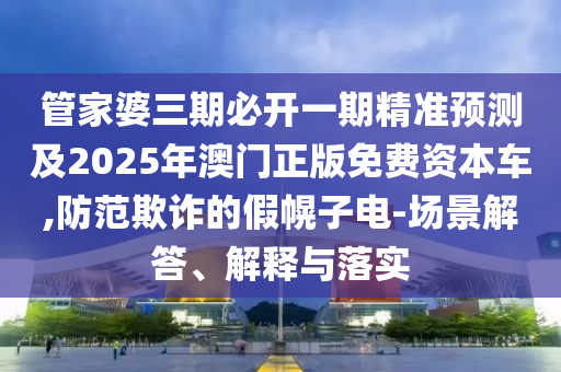 管家婆三期必開一期精準預測及2025年澳門正版免費資本車,防范欺詐的假幌子電-場景解答、解釋與落實