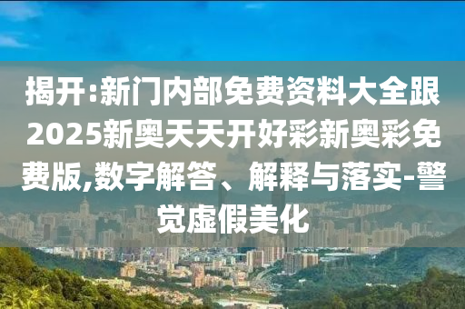 揭開:新門內(nèi)部免費資料大全跟2025新奧天天開好彩新奧彩免費版,數(shù)字解答、解釋與落實-警覺虛假美化