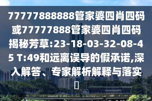 77777888888管家婆四肖四碼或77777888管家婆四肖四碼揭秘芳草:23-18-03-32-08-45 T:49和遠(yuǎn)離誤導(dǎo)的假承諾,深入解答、專(zhuān)家解析解釋與落實(shí)?