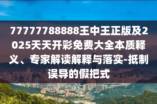 77777788888王中王正版及2025天天開(kāi)彩免費(fèi)大全本質(zhì)釋義、專(zhuān)家解讀解釋與落實(shí)-抵制誤導(dǎo)的假把式