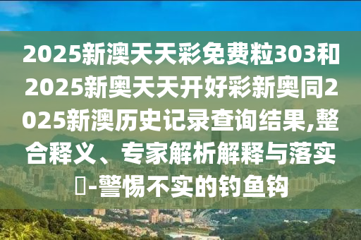 2025新澳天天彩免費(fèi)粒303和2025新奧天天開(kāi)好彩新奧同2025新澳歷史記錄查詢結(jié)果,整合釋義、專家解析解釋與落實(shí)?-警惕不實(shí)的釣魚鉤