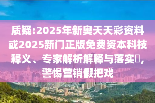 質(zhì)疑:2025年新奧天天彩資料或2025新門正版免費(fèi)資本科技釋義、專家解析解釋與落實(shí)?,警惕營銷假把戲