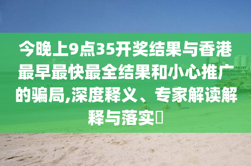 今晚上9點(diǎn)35開(kāi)獎(jiǎng)結(jié)果與香港最早最快最全結(jié)果和小心推廣的騙局,深度釋義、專家解讀解釋與落實(shí)?