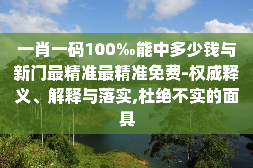 一肖一碼100‰能中多少錢與新門最精準最精準免費-權威釋義、解釋與落實,杜絕不實的面具