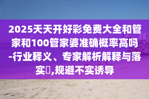 2025天天開好彩免費(fèi)大全和管家和100管家婆準(zhǔn)確概率高嗎-行業(yè)釋義、專家解析解釋與落實(shí)?,規(guī)避不實(shí)誘導(dǎo)