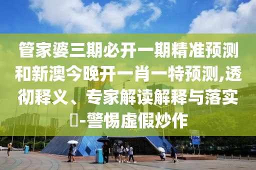 管家婆三期必開一期精準預(yù)測和新澳今晚開一肖一特預(yù)測,透徹釋義、專家解讀解釋與落實?-警惕虛假炒作
