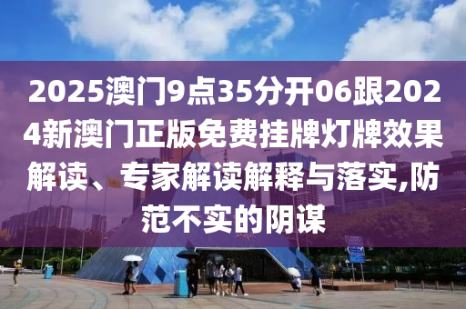 2025澳門9點35分開06跟2024新澳門正版免費掛牌燈牌效果解讀、專家解讀解釋與落實,防范不實的陰謀
