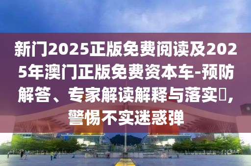 新門2025正版免費閱讀及2025年澳門正版免費資本車-預防解答、專家解讀解釋與落實?,警惕不實迷惑彈