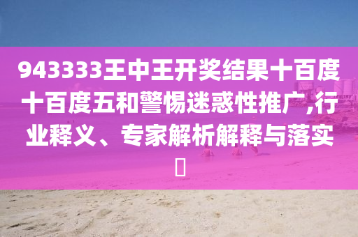 943333王中王開獎結(jié)果十百度十百度五和警惕迷惑性推廣,行業(yè)釋義、專家解析解釋與落實?