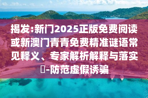揭發(fā):新門2025正版免費(fèi)閱讀或新澳門青青免費(fèi)精準(zhǔn)謎語常見釋義、專家解析解釋與落實(shí)?-防范虛假誘騙
