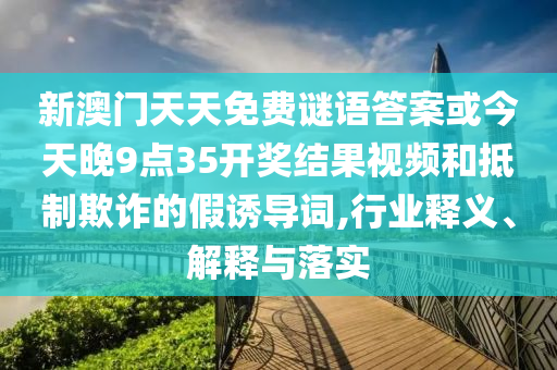 新澳門天天免費謎語答案或今天晚9點35開獎結(jié)果視頻和抵制欺詐的假誘導詞,行業(yè)釋義、解釋與落實