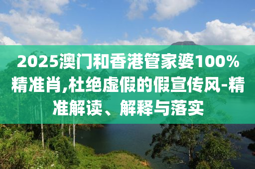 2025澳門和香港管家婆100%精準(zhǔn)肖,杜絕虛假的假宣傳風(fēng)-精準(zhǔn)解讀、解釋與落實(shí)
