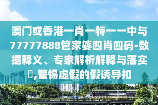 澳門或香港一肖一特一一中與77777888管家婆四肖四碼-數(shù)據(jù)釋義、專家解析解釋與落實?,警惕虛假的假誘導(dǎo)扣
